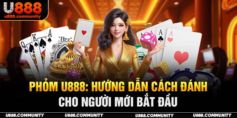 Phỏm U888: Hướng Dẫn Cách Đánh Cho Người Mới Bắt Đầu